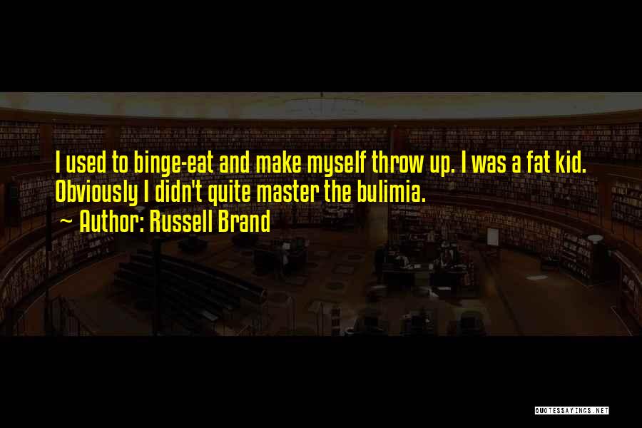 Russell Brand Quotes: I Used To Binge-eat And Make Myself Throw Up. I Was A Fat Kid. Obviously I Didn't Quite Master The