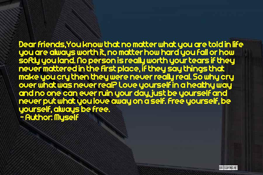 Myself Quotes: Dear Friends,you Know That No Matter What You Are Told In Life You Are Always Worth It, No Matter How