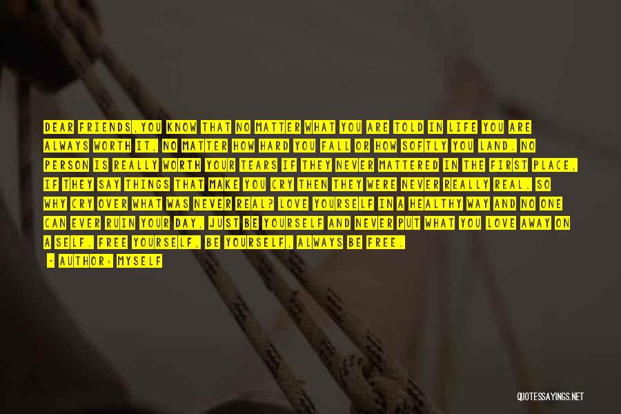 Myself Quotes: Dear Friends,you Know That No Matter What You Are Told In Life You Are Always Worth It, No Matter How