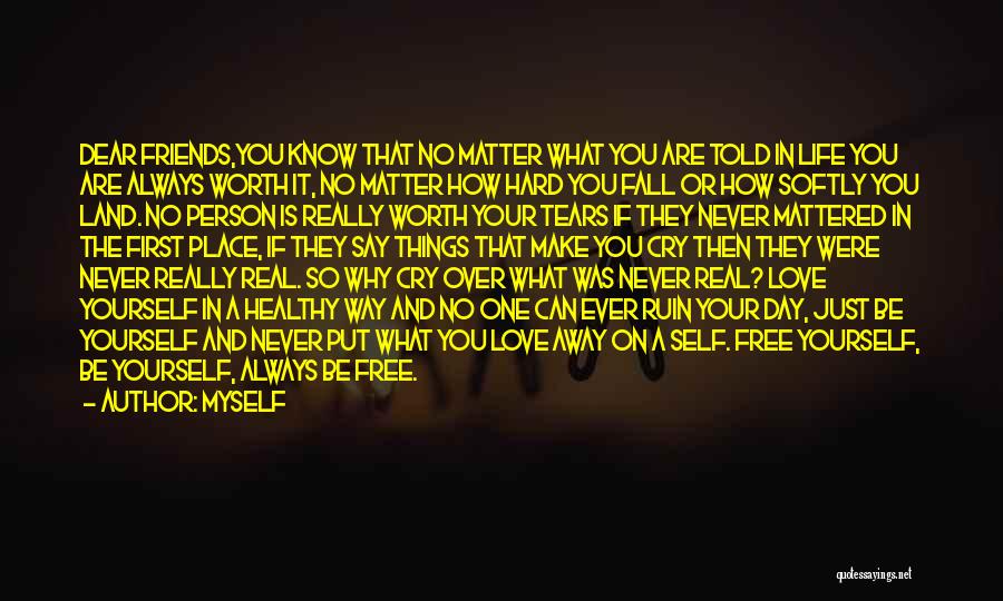 Myself Quotes: Dear Friends,you Know That No Matter What You Are Told In Life You Are Always Worth It, No Matter How