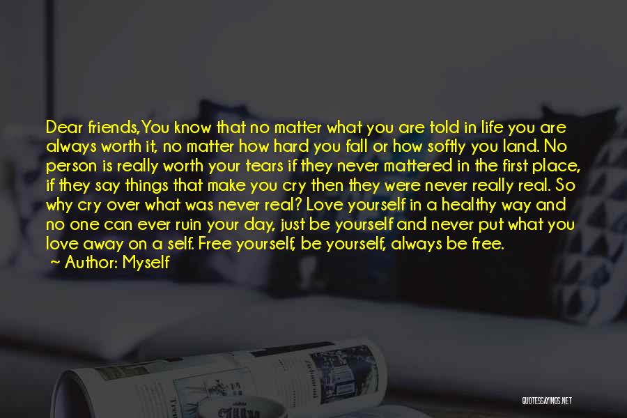 Myself Quotes: Dear Friends,you Know That No Matter What You Are Told In Life You Are Always Worth It, No Matter How