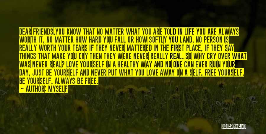 Myself Quotes: Dear Friends,you Know That No Matter What You Are Told In Life You Are Always Worth It, No Matter How