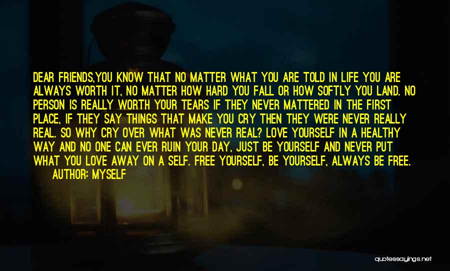 Myself Quotes: Dear Friends,you Know That No Matter What You Are Told In Life You Are Always Worth It, No Matter How