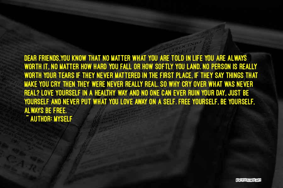 Myself Quotes: Dear Friends,you Know That No Matter What You Are Told In Life You Are Always Worth It, No Matter How