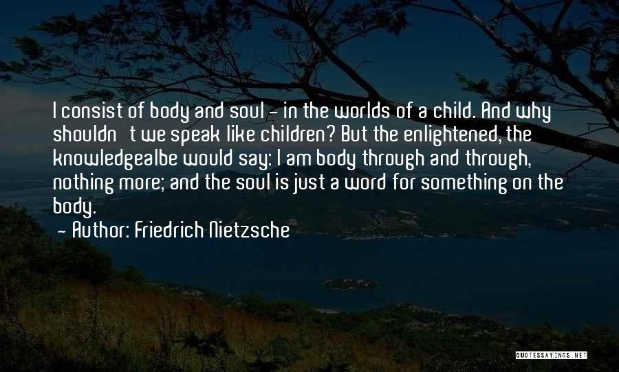 Friedrich Nietzsche Quotes: I Consist Of Body And Soul - In The Worlds Of A Child. And Why Shouldn't We Speak Like Children?