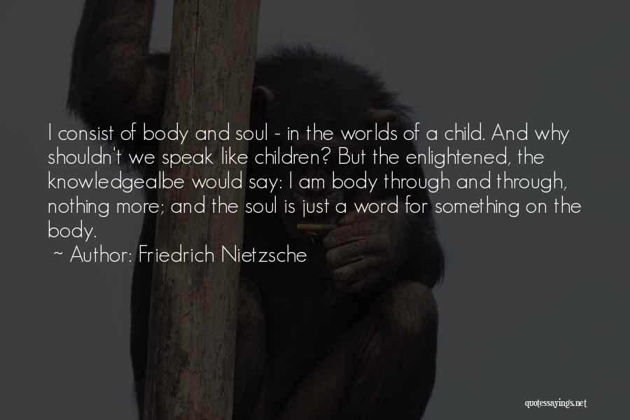 Friedrich Nietzsche Quotes: I Consist Of Body And Soul - In The Worlds Of A Child. And Why Shouldn't We Speak Like Children?