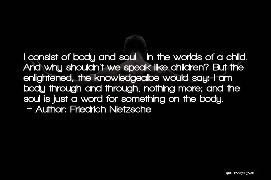 Friedrich Nietzsche Quotes: I Consist Of Body And Soul - In The Worlds Of A Child. And Why Shouldn't We Speak Like Children?