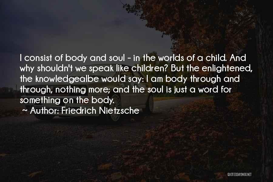 Friedrich Nietzsche Quotes: I Consist Of Body And Soul - In The Worlds Of A Child. And Why Shouldn't We Speak Like Children?