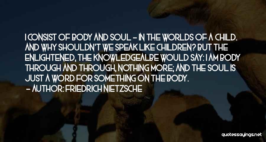 Friedrich Nietzsche Quotes: I Consist Of Body And Soul - In The Worlds Of A Child. And Why Shouldn't We Speak Like Children?