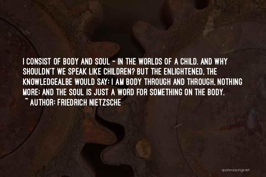 Friedrich Nietzsche Quotes: I Consist Of Body And Soul - In The Worlds Of A Child. And Why Shouldn't We Speak Like Children?