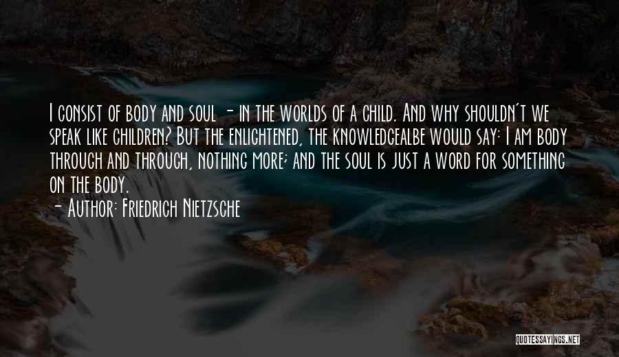 Friedrich Nietzsche Quotes: I Consist Of Body And Soul - In The Worlds Of A Child. And Why Shouldn't We Speak Like Children?