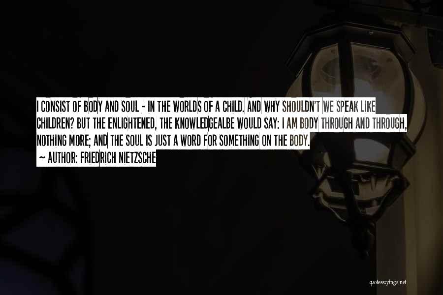 Friedrich Nietzsche Quotes: I Consist Of Body And Soul - In The Worlds Of A Child. And Why Shouldn't We Speak Like Children?