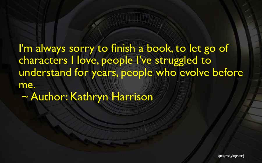 Kathryn Harrison Quotes: I'm Always Sorry To Finish A Book, To Let Go Of Characters I Love, People I've Struggled To Understand For