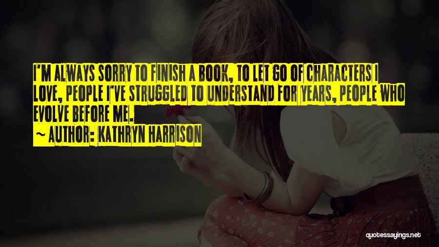 Kathryn Harrison Quotes: I'm Always Sorry To Finish A Book, To Let Go Of Characters I Love, People I've Struggled To Understand For