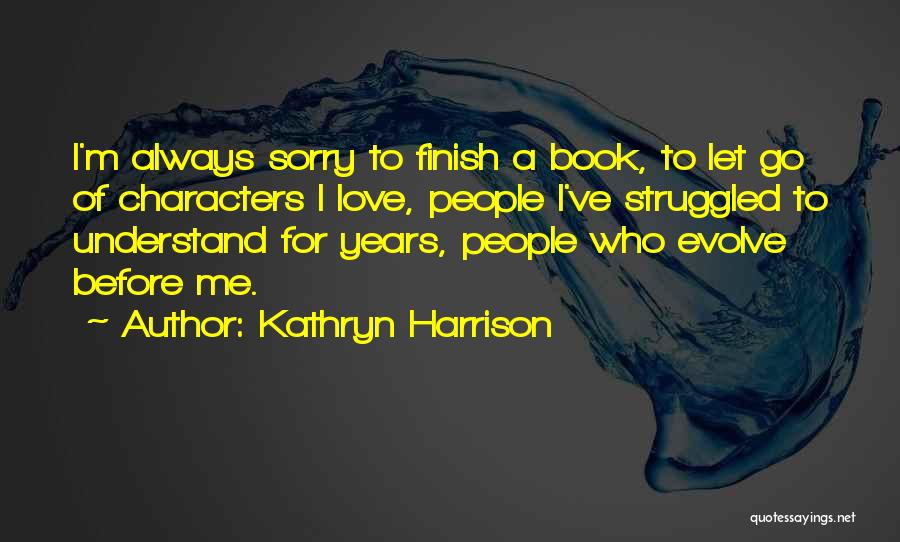 Kathryn Harrison Quotes: I'm Always Sorry To Finish A Book, To Let Go Of Characters I Love, People I've Struggled To Understand For