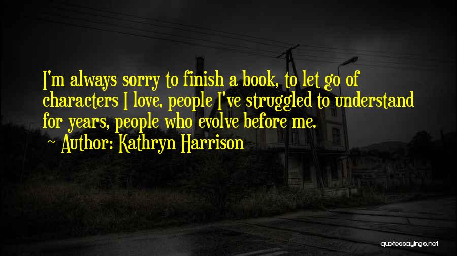 Kathryn Harrison Quotes: I'm Always Sorry To Finish A Book, To Let Go Of Characters I Love, People I've Struggled To Understand For