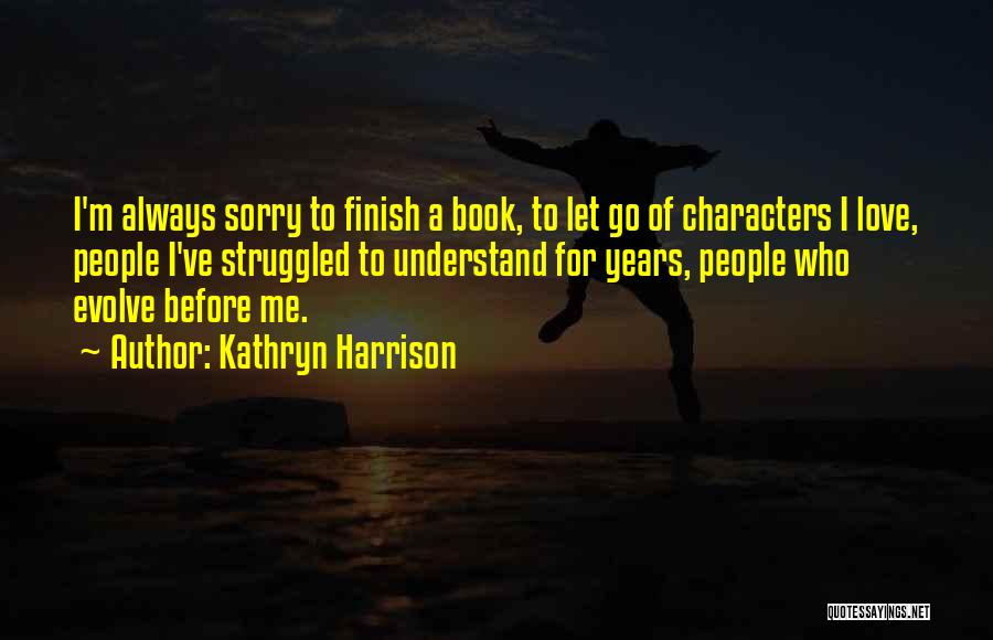 Kathryn Harrison Quotes: I'm Always Sorry To Finish A Book, To Let Go Of Characters I Love, People I've Struggled To Understand For