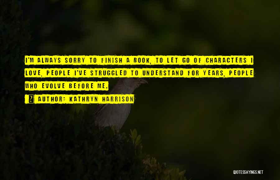 Kathryn Harrison Quotes: I'm Always Sorry To Finish A Book, To Let Go Of Characters I Love, People I've Struggled To Understand For