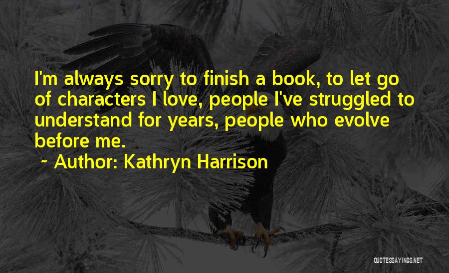 Kathryn Harrison Quotes: I'm Always Sorry To Finish A Book, To Let Go Of Characters I Love, People I've Struggled To Understand For