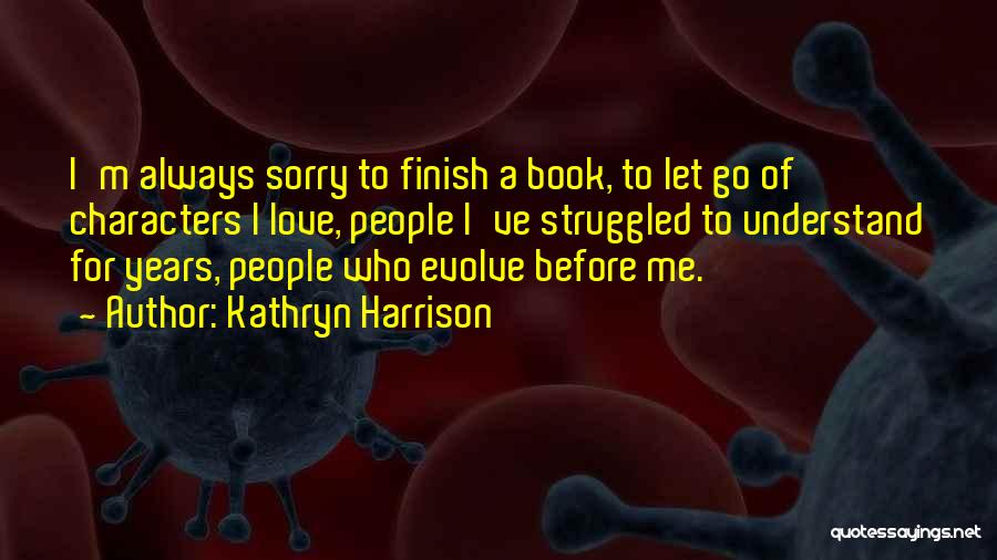 Kathryn Harrison Quotes: I'm Always Sorry To Finish A Book, To Let Go Of Characters I Love, People I've Struggled To Understand For