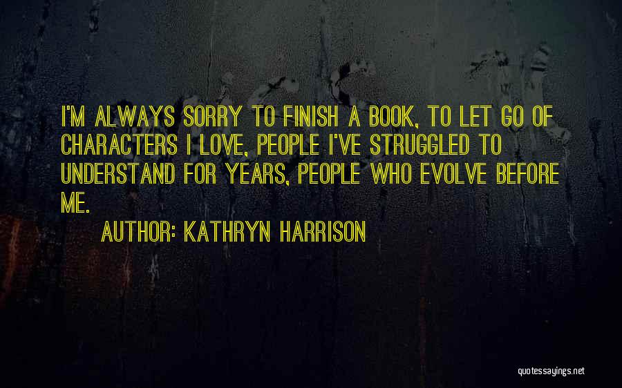 Kathryn Harrison Quotes: I'm Always Sorry To Finish A Book, To Let Go Of Characters I Love, People I've Struggled To Understand For