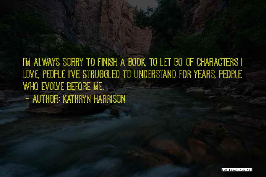 Kathryn Harrison Quotes: I'm Always Sorry To Finish A Book, To Let Go Of Characters I Love, People I've Struggled To Understand For