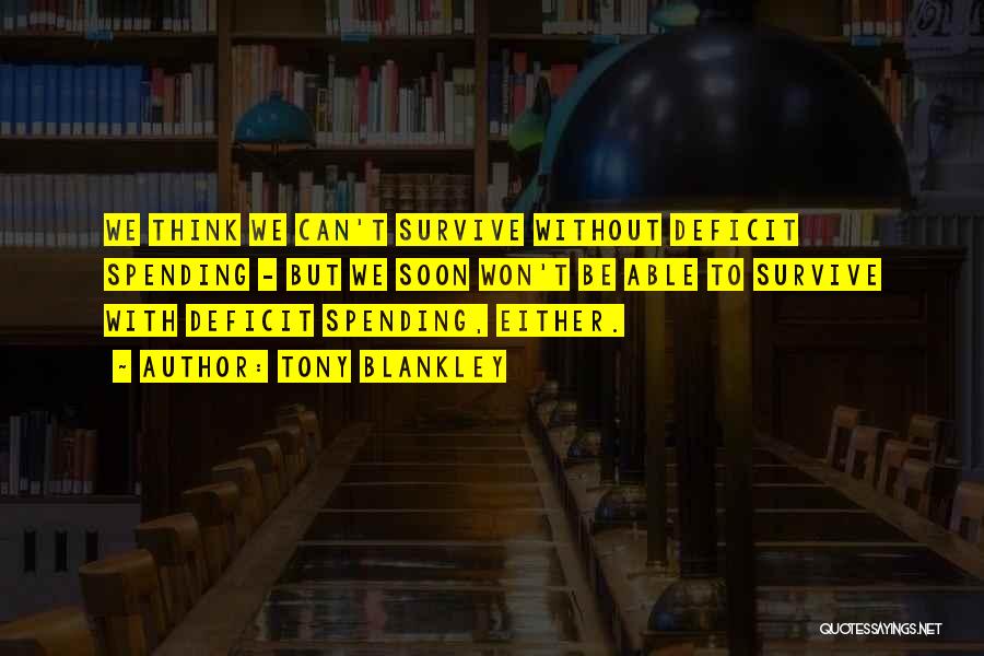 Tony Blankley Quotes: We Think We Can't Survive Without Deficit Spending - But We Soon Won't Be Able To Survive With Deficit Spending,