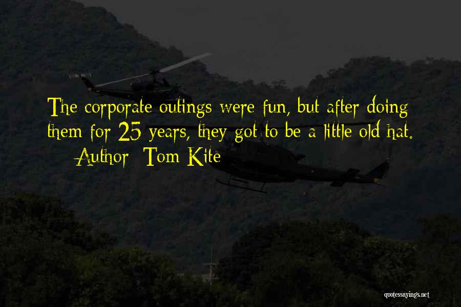 Tom Kite Quotes: The Corporate Outings Were Fun, But After Doing Them For 25 Years, They Got To Be A Little Old Hat.