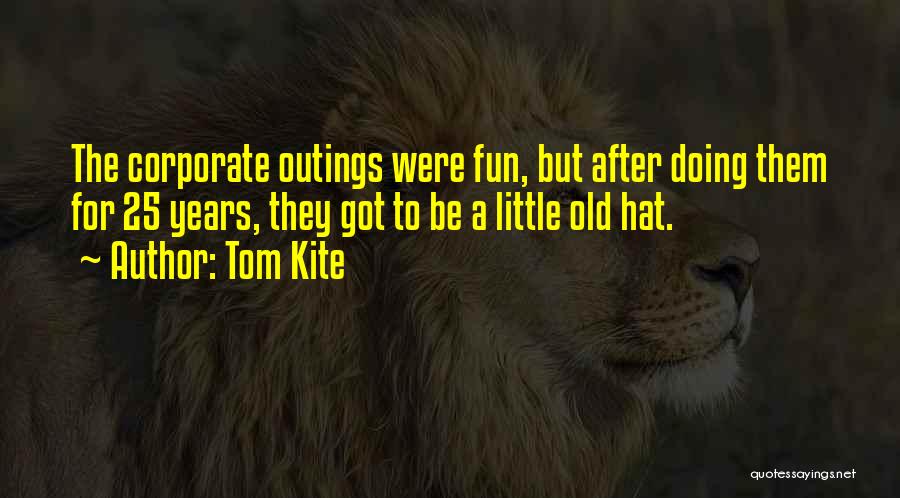 Tom Kite Quotes: The Corporate Outings Were Fun, But After Doing Them For 25 Years, They Got To Be A Little Old Hat.