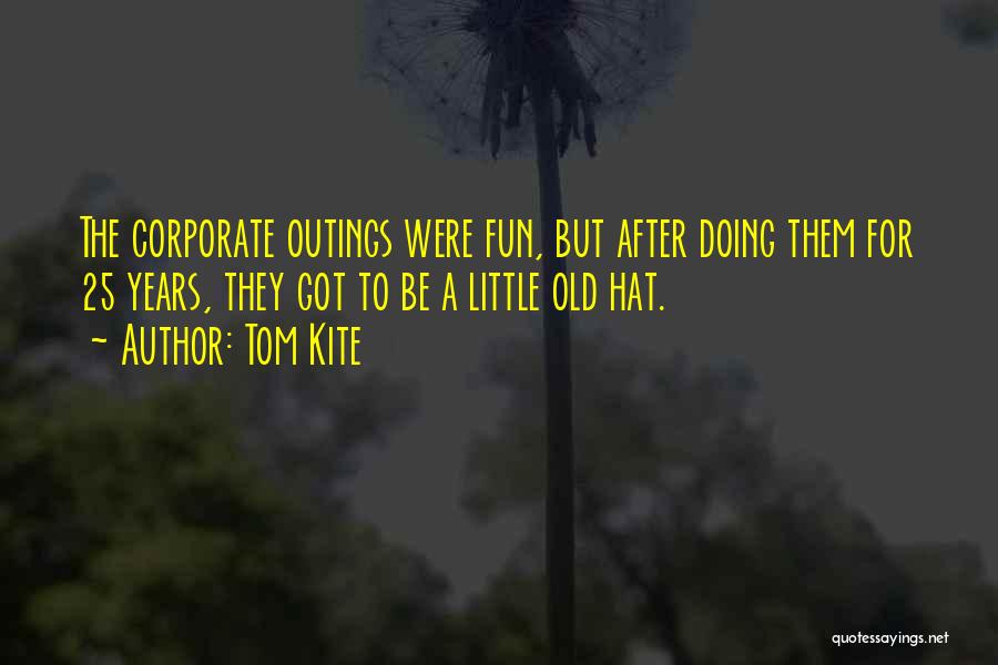 Tom Kite Quotes: The Corporate Outings Were Fun, But After Doing Them For 25 Years, They Got To Be A Little Old Hat.