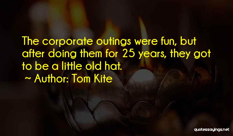 Tom Kite Quotes: The Corporate Outings Were Fun, But After Doing Them For 25 Years, They Got To Be A Little Old Hat.