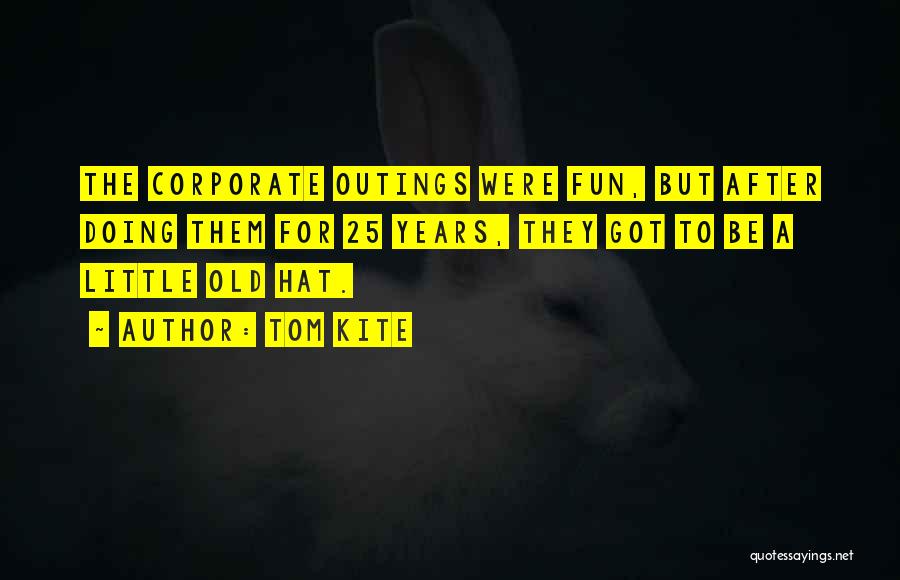 Tom Kite Quotes: The Corporate Outings Were Fun, But After Doing Them For 25 Years, They Got To Be A Little Old Hat.