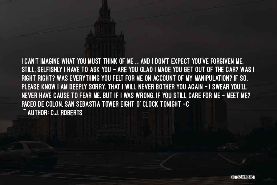 C.J. Roberts Quotes: I Can't Imagine What You Must Think Of Me ... And I Don't Expect You've Forgiven Me. Still, Selfishly I