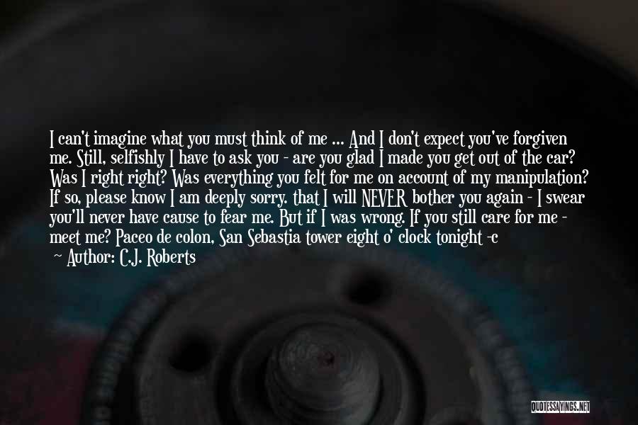 C.J. Roberts Quotes: I Can't Imagine What You Must Think Of Me ... And I Don't Expect You've Forgiven Me. Still, Selfishly I