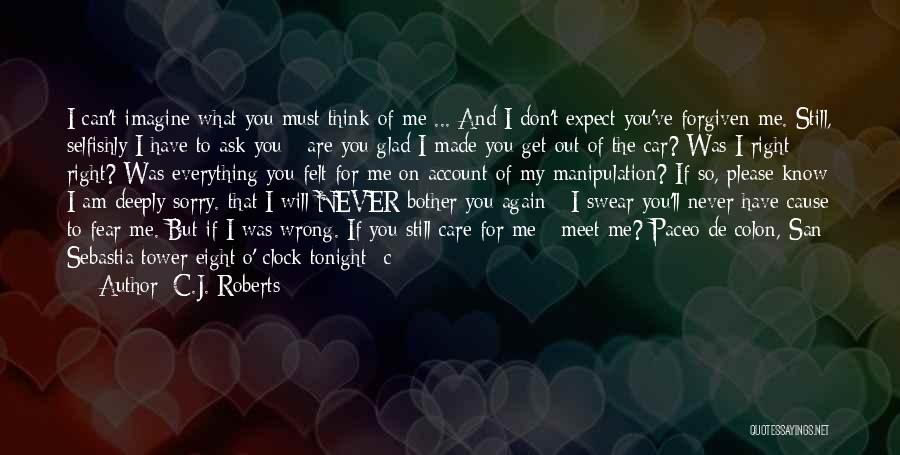 C.J. Roberts Quotes: I Can't Imagine What You Must Think Of Me ... And I Don't Expect You've Forgiven Me. Still, Selfishly I