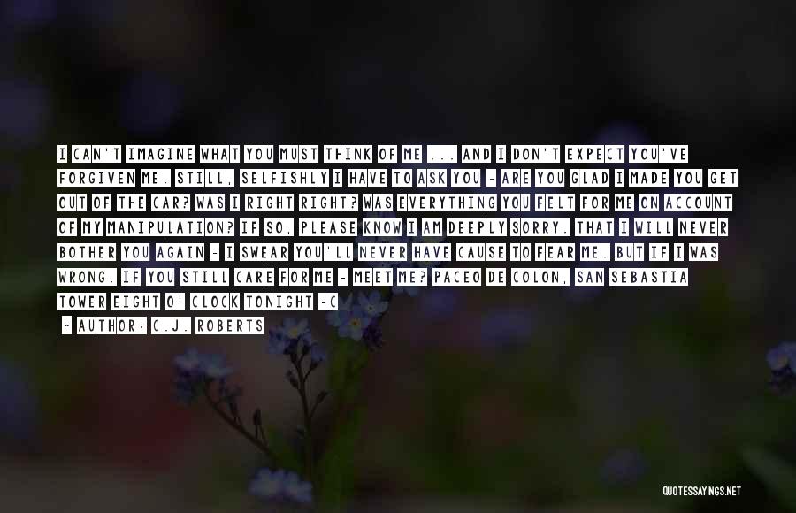 C.J. Roberts Quotes: I Can't Imagine What You Must Think Of Me ... And I Don't Expect You've Forgiven Me. Still, Selfishly I