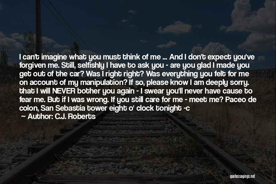 C.J. Roberts Quotes: I Can't Imagine What You Must Think Of Me ... And I Don't Expect You've Forgiven Me. Still, Selfishly I