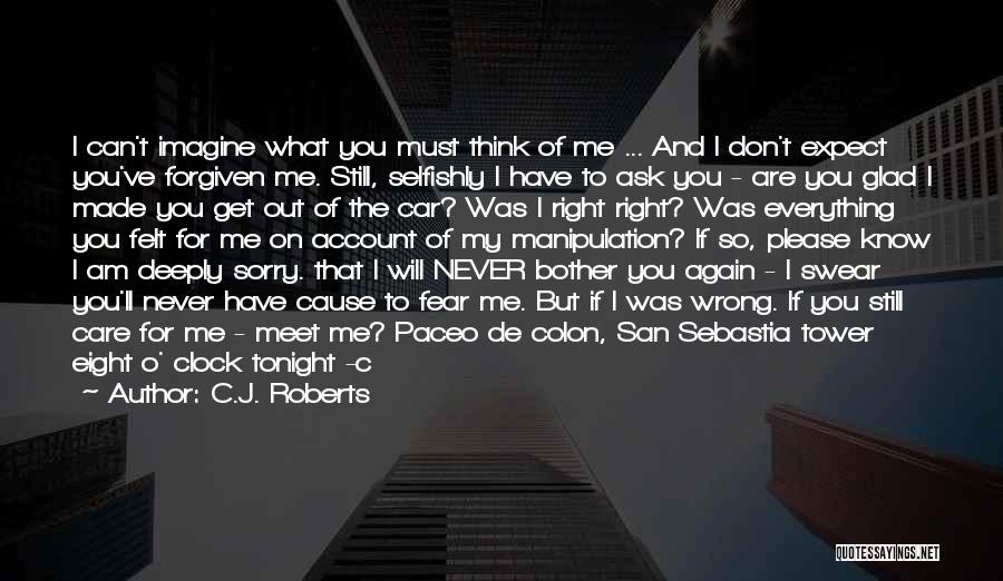 C.J. Roberts Quotes: I Can't Imagine What You Must Think Of Me ... And I Don't Expect You've Forgiven Me. Still, Selfishly I