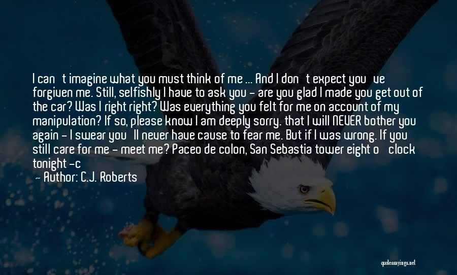 C.J. Roberts Quotes: I Can't Imagine What You Must Think Of Me ... And I Don't Expect You've Forgiven Me. Still, Selfishly I