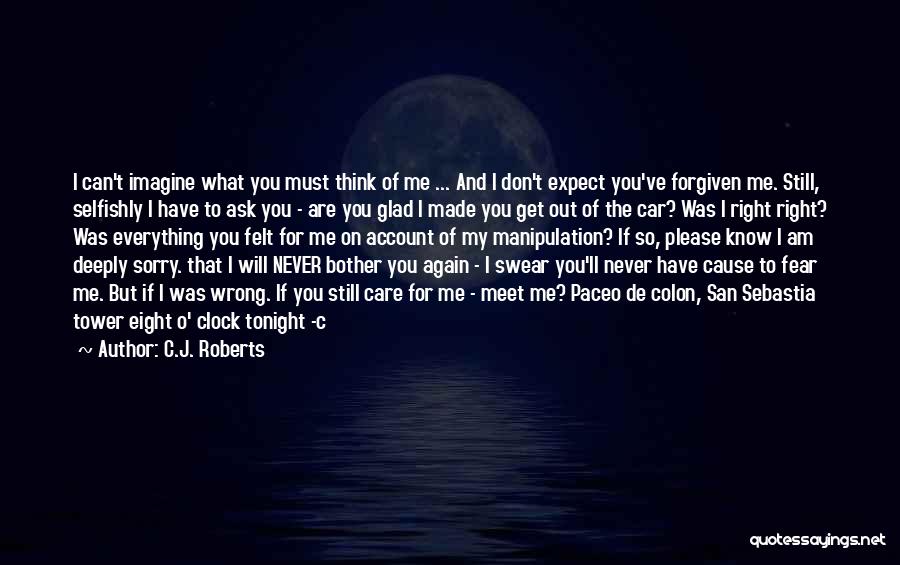 C.J. Roberts Quotes: I Can't Imagine What You Must Think Of Me ... And I Don't Expect You've Forgiven Me. Still, Selfishly I