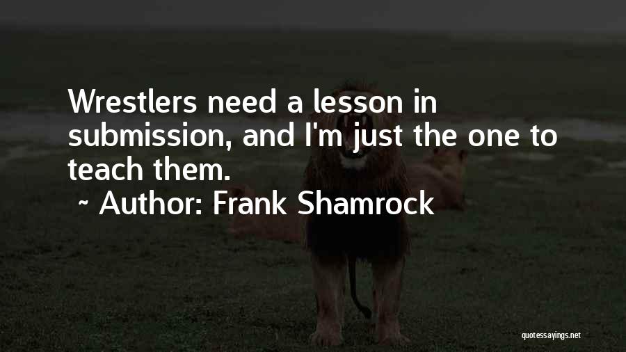 Frank Shamrock Quotes: Wrestlers Need A Lesson In Submission, And I'm Just The One To Teach Them.