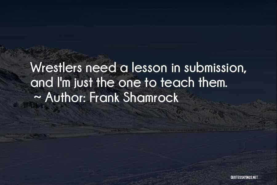 Frank Shamrock Quotes: Wrestlers Need A Lesson In Submission, And I'm Just The One To Teach Them.
