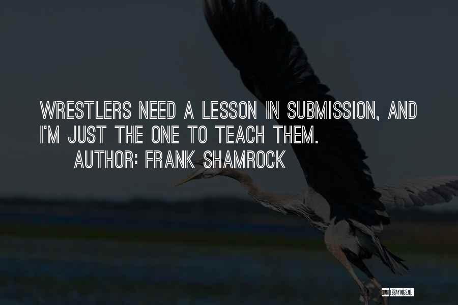 Frank Shamrock Quotes: Wrestlers Need A Lesson In Submission, And I'm Just The One To Teach Them.