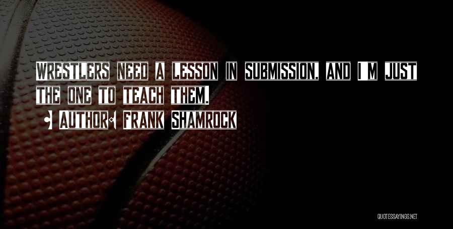 Frank Shamrock Quotes: Wrestlers Need A Lesson In Submission, And I'm Just The One To Teach Them.