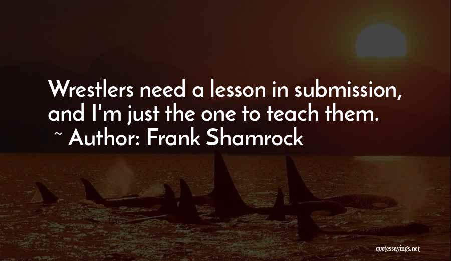 Frank Shamrock Quotes: Wrestlers Need A Lesson In Submission, And I'm Just The One To Teach Them.