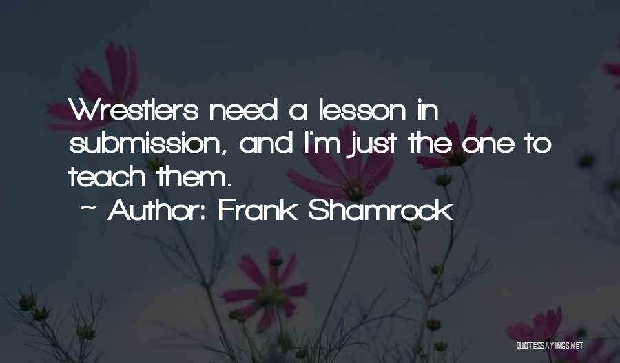 Frank Shamrock Quotes: Wrestlers Need A Lesson In Submission, And I'm Just The One To Teach Them.