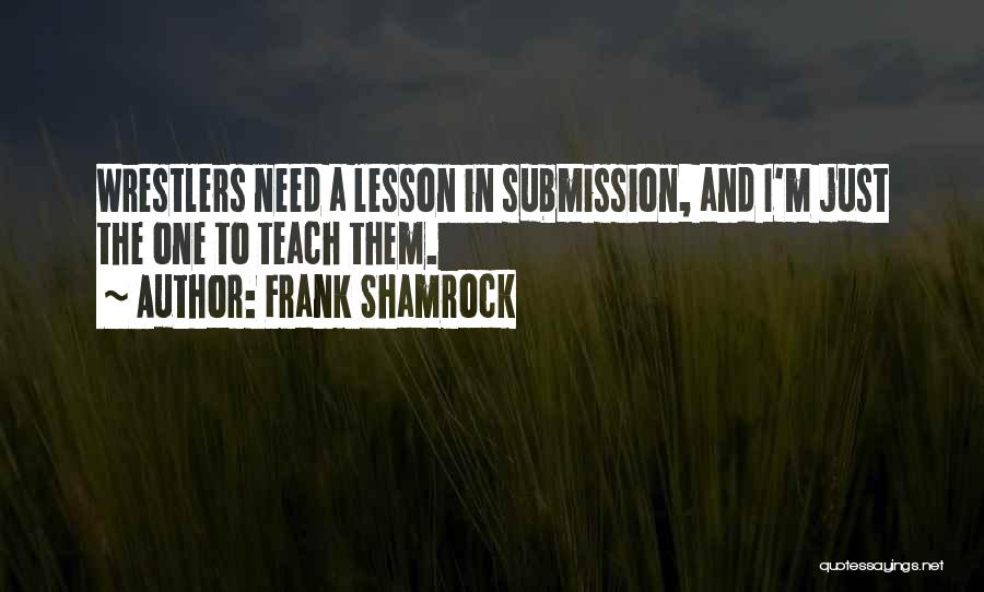 Frank Shamrock Quotes: Wrestlers Need A Lesson In Submission, And I'm Just The One To Teach Them.