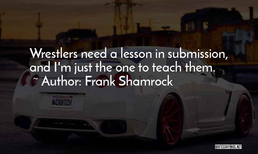 Frank Shamrock Quotes: Wrestlers Need A Lesson In Submission, And I'm Just The One To Teach Them.