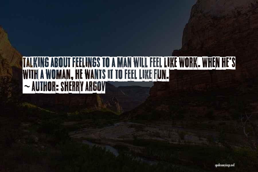 Sherry Argov Quotes: Talking About Feelings To A Man Will Feel Like Work. When He's With A Woman, He Wants It To Feel