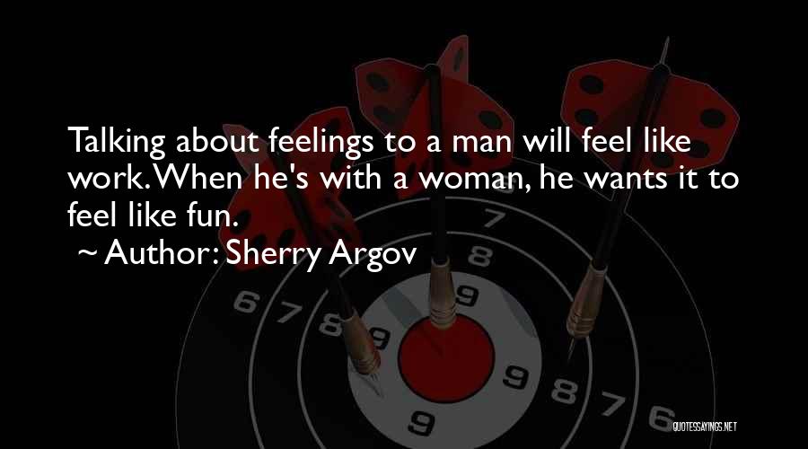 Sherry Argov Quotes: Talking About Feelings To A Man Will Feel Like Work. When He's With A Woman, He Wants It To Feel